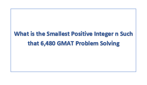 What is the Smallest Positive Integer n Such that 6,480 GMAT Problem Solving